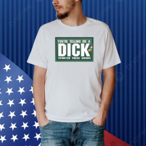 You're Telling Me A Dick Sported These Goods Shirt