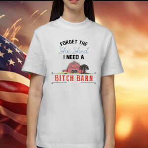 2024 forget the she shed I need a bitch barn Shirt