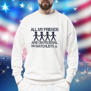 All my friends are on federal watchlists FBI CIA Shirt