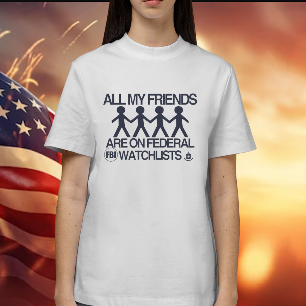 All my friends are on federal watchlists FBI CIA Shirt