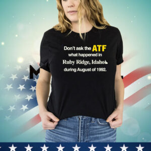 Don’t ask the ATF what happened in ruby ridge Idaho during august of 1992 Shirt