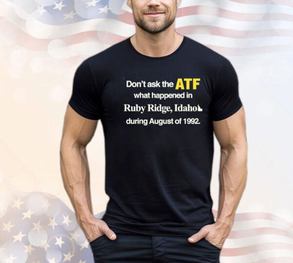 Don’t ask the ATF what happened in ruby ridge Idaho during august of 1992 Shirt