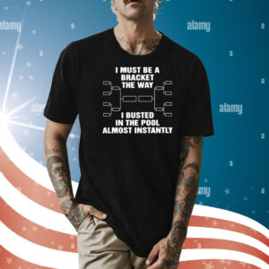 I Must Be A Bracket The Way I Busted In The Pool Almost Instantly Shirt
