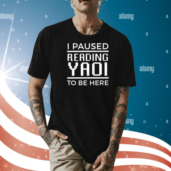 I Paused Reading Yaoi To Be Here Shirt