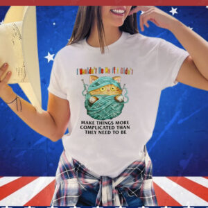 I Wouldn’t Be Me If I Didn’t Make Things More Complicated Than They Need To Be Shirt