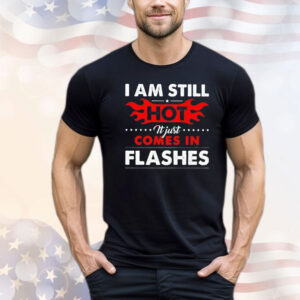 I am still hot it just comes in flashes Shirt