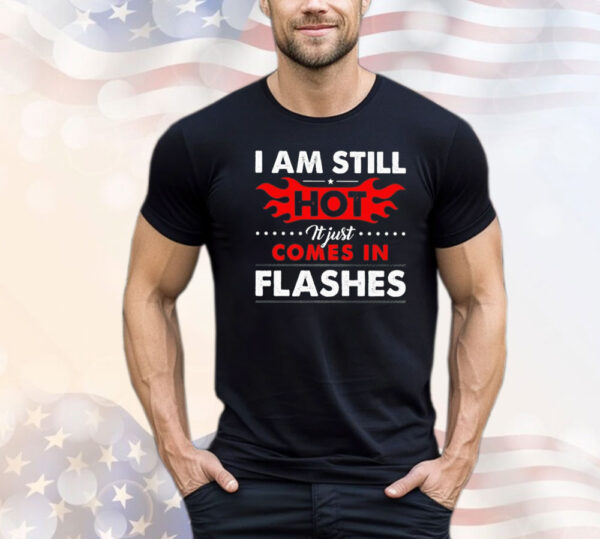 I am still hot it just comes in flashes Shirt