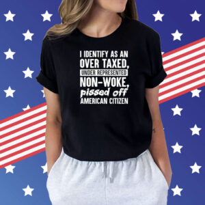 I identify as an over taxed under represented non-woke bissed off American citizen Shirt