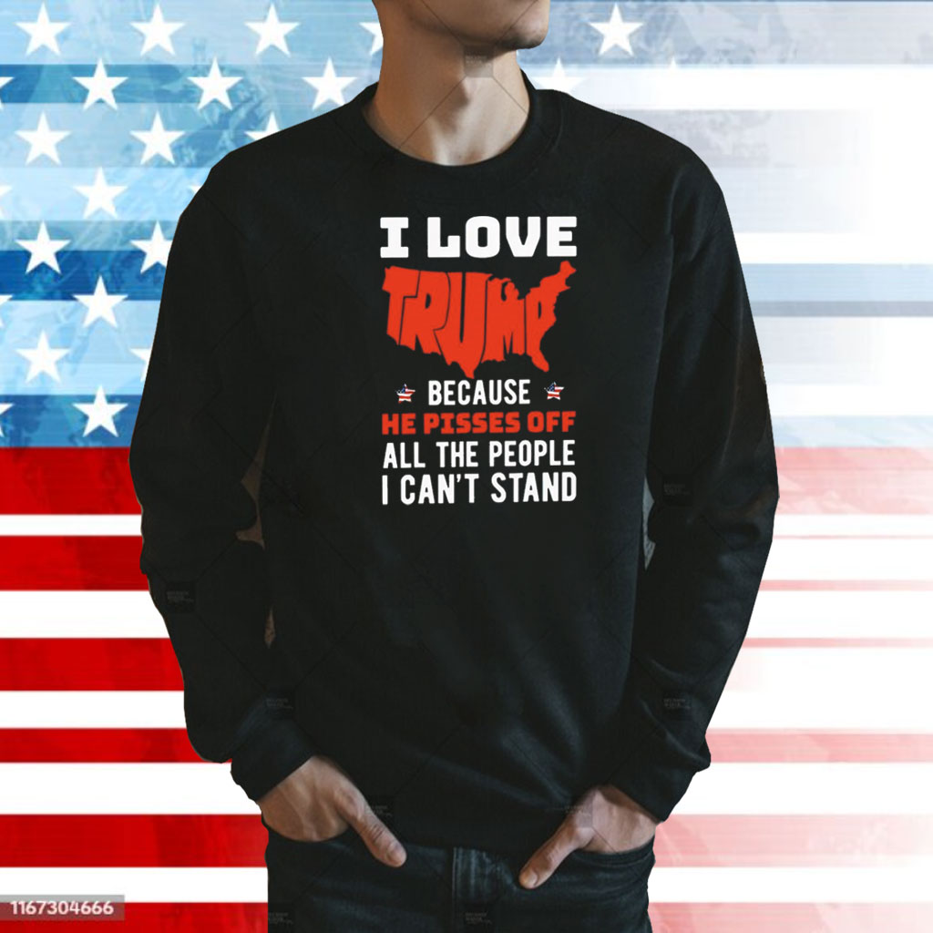 I love Trump because he pisses off all the people I can’t stand Shirt