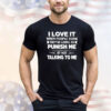 I love it when people think they’re going to punish me by not talking to me Shirt