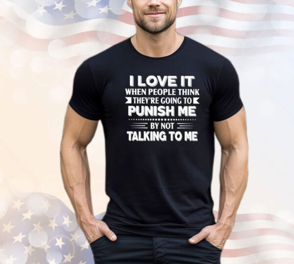 I love it when people think they’re going to punish me by not talking to me Shirt