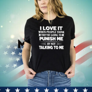 I love it when people think they’re going to punish me by not talking to me Shirt