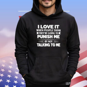 I love it when people think they’re going to punish me by not talking to me Shirt