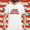 I wish Italians were real Shirt