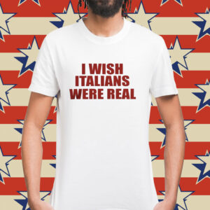 I wish Italians were real Shirt