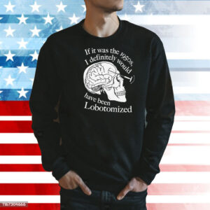 If It Was The 1950s I Definitely Would Have Been Lobotomized Shirt