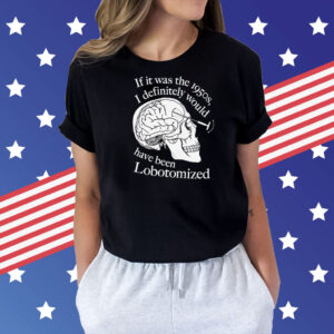 If It Was The 1950s I Definitely Would Have Been Lobotomized Shirt