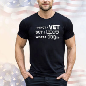 I’m Not A Vet But I Know What A Dog Is Shirt