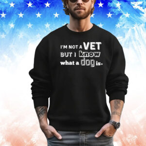 I’m Not A Vet But I Know What A Dog Is Shirt