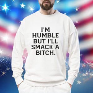 I’m humble but i’ll smack a bitch Shirt