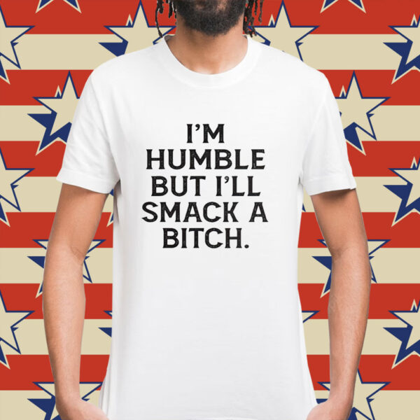 I’m humble but i’ll smack a bitch Shirt