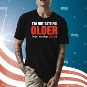 I’m not getting older I’m just becoming a classic Shirt
