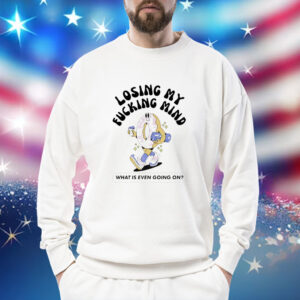 Losing my fucking mind what is even going on Shirt