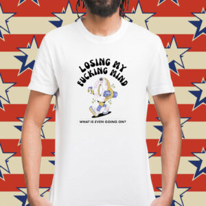 Losing my fucking mind what is even going on Shirt