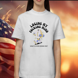 Losing my fucking mind what is even going on Shirt