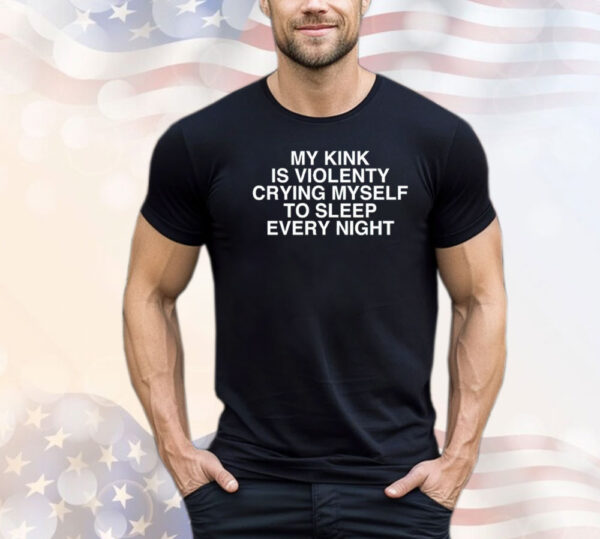 My kink is violenty crying myself to sleep every night Shirt