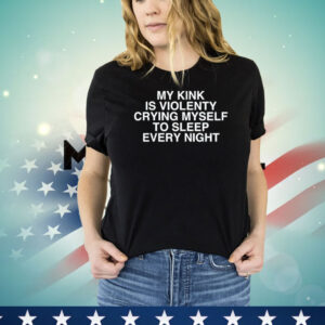 My kink is violenty crying myself to sleep every night Shirt