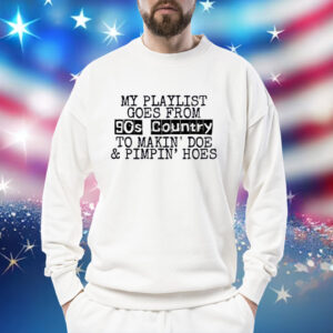 My playlist goes from 9os country to makin doe pimpin hoes Shirt