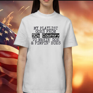 My playlist goes from 9os country to makin doe pimpin hoes Shirt