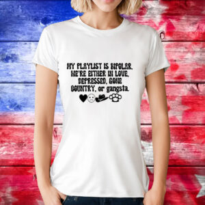 My playlist is bipolar were either in love depressed gone country T-Shirt