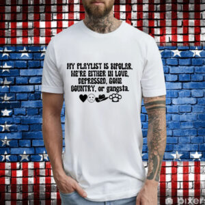 My playlist is bipolar were either in love depressed gone country T-Shirt