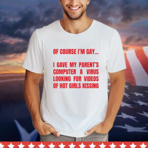 Of course I’m gay I gave my parents computer a virus looking for videos of hot girls kissing Shirt