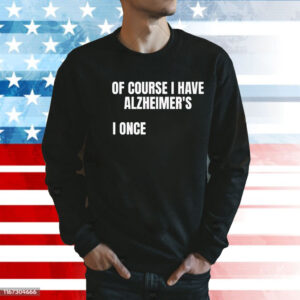 Of course i have alzheimer’s I once Shirt