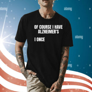Of course i have alzheimer’s I once Shirt