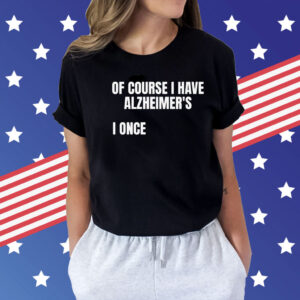 Of course i have alzheimer’s I once Shirt