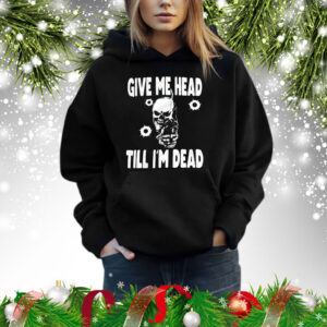 Skull give me head till I’m dead Shirt