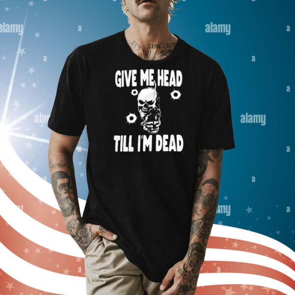 Skull give me head till I’m dead Shirt