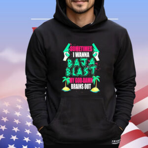 Sometimes I wanna baja blast my God damn brains out Shirt
