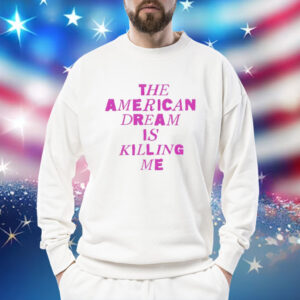 The American dream is killing me Shirt