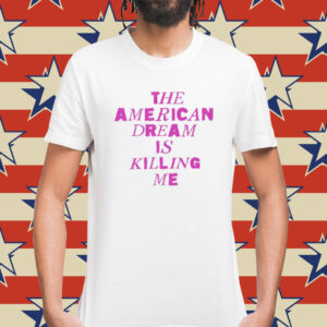 The American dream is killing me Shirt