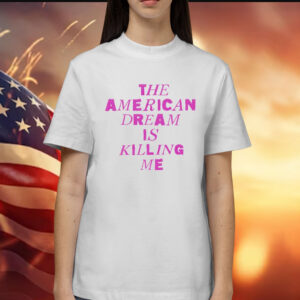 The American dream is killing me Shirt