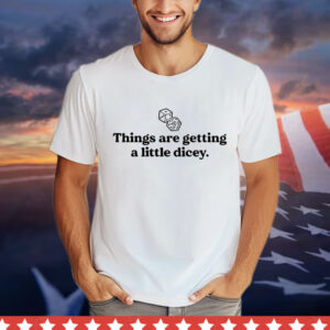 Things are getting a little dicey Shirt