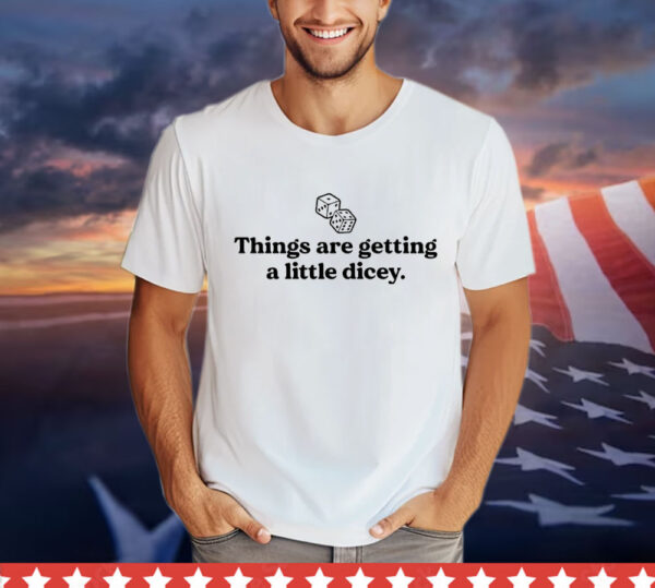 Things are getting a little dicey Shirt