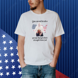 Trump You Can Not Break A Person That Gets Their Strength From God Shirt