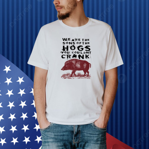 We Are The Sons Of The Hogs You Wouldn't Cran Shirt