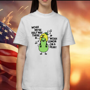 Woah we’re halfway there woah lemon on a pear Shirt